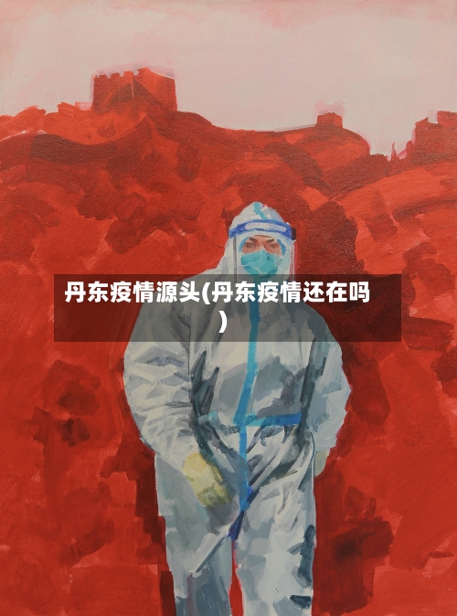 丹东疫情源头(丹东疫情还在吗)