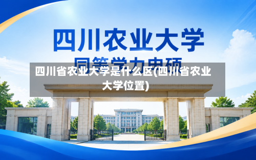 四川省农业大学是什么区(四川省农业大学位置)