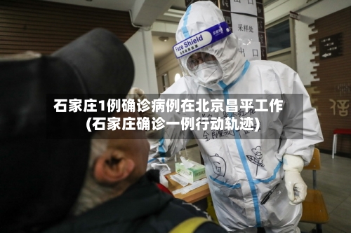 石家庄1例确诊病例在北京昌平工作(石家庄确诊一例行动轨迹)