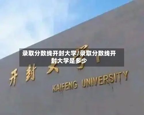 录取分数线开封大学/录取分数线开封大学是多少