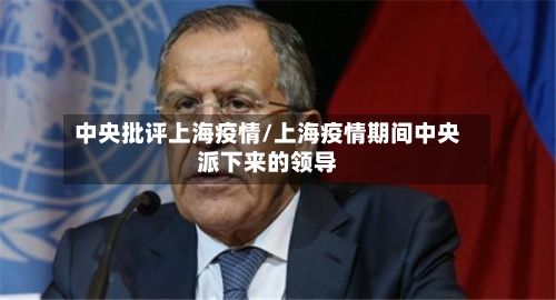 中央批评上海疫情/上海疫情期间中央派下来的领导