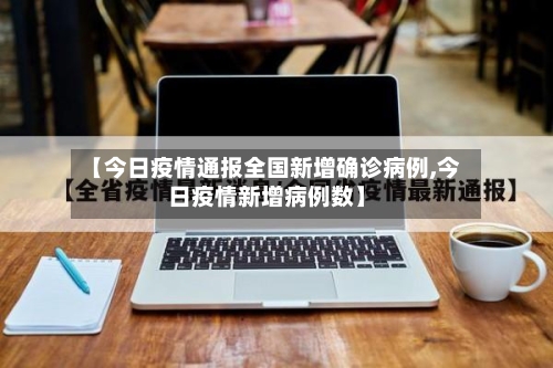 【今日疫情通报全国新增确诊病例,今日疫情新增病例数】