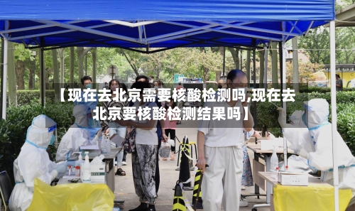 【现在去北京需要核酸检测吗,现在去北京要核酸检测结果吗】-第3张图片