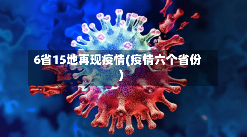6省15地再现疫情(疫情六个省份)