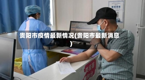 贵阳市疫情最新情况(贵阳市最新消息)-第3张图片