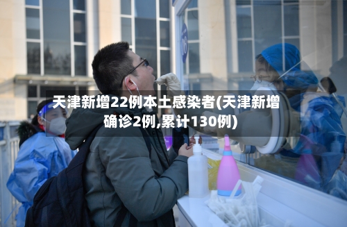 天津新增22例本土感染者(天津新增确诊2例,累计130例)-第2张图片