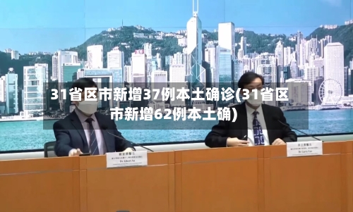 31省区市新增37例本土确诊(31省区市新增62例本土确)