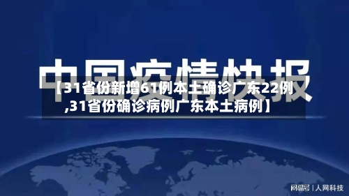 【31省份新增61例本土确诊广东22例,31省份确诊病例广东本土病例】