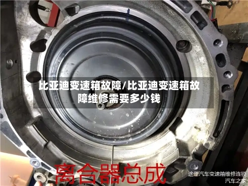 比亚迪变速箱故障/比亚迪变速箱故障维修需要多少钱