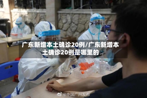 广东新增本土确诊20例/广东新增本土确诊20例是哪里的