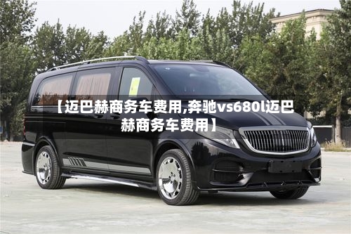 【迈巴赫商务车费用,奔驰vs680l迈巴赫商务车费用】