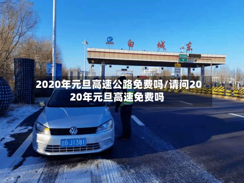 2020年元旦高速公路免费吗/请问2020年元旦高速免费吗