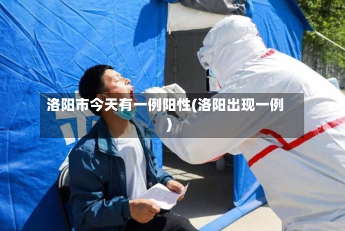 洛阳市今天有一例阳性(洛阳出现一例)
