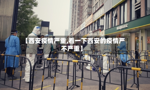 【西安疫情严重,看一下西安的疫情严不严重】-第3张图片