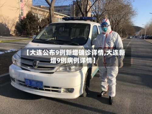 【大连公布9例新增确诊详情,大连新增9例病例详情】