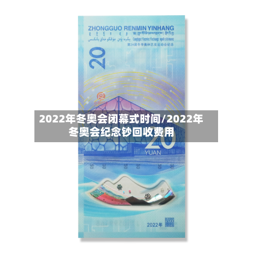 2022年冬奥会闭幕式时间/2022年冬奥会纪念钞回收费用