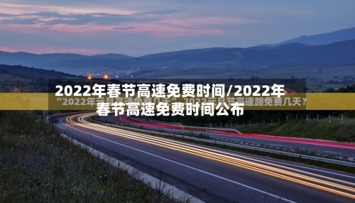 2022年春节高速免费时间/2022年春节高速免费时间公布