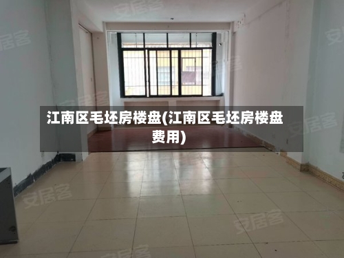 江南区毛坯房楼盘(江南区毛坯房楼盘费用)